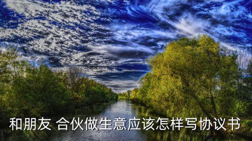 和朋友 合伙做生意應該怎樣寫協(xié)議書