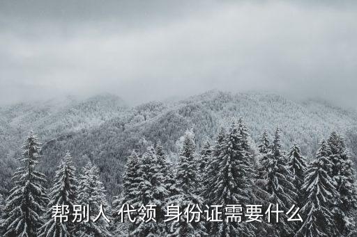 幫別人 代領(lǐng) 身份證需要什么
