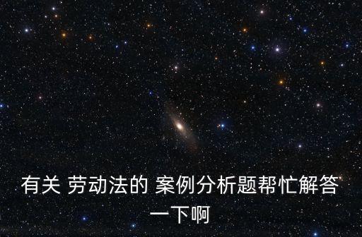 有關(guān) 勞動法的 案例分析題幫忙解答一下啊