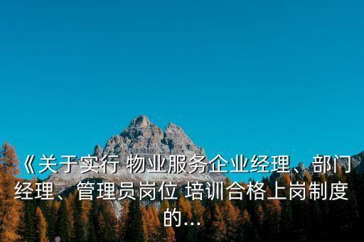 《關(guān)于實(shí)行 物業(yè)服務(wù)企業(yè)經(jīng)理、部門經(jīng)理、管理員崗位 培訓(xùn)合格上崗制度的...