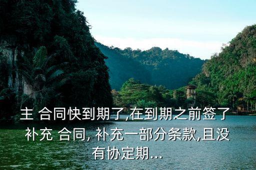 主 合同快到期了,在到期之前簽了 補(bǔ)充 合同, 補(bǔ)充一部分條款,且沒有協(xié)定期...