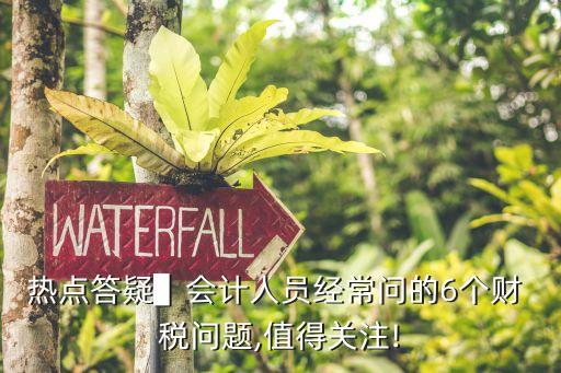 熱點(diǎn)答疑▌會計(jì)人員經(jīng)常問的6個財(cái) 稅問題,值得關(guān)注!