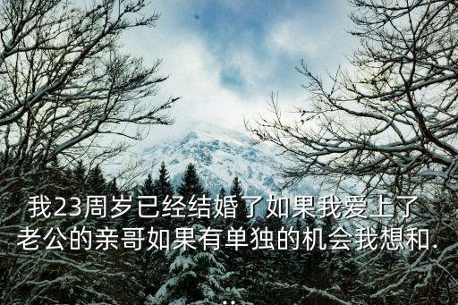 我23周歲已經(jīng)結(jié)婚了如果我愛上了 老公的親哥如果有單獨(dú)的機(jī)會(huì)我想和...
