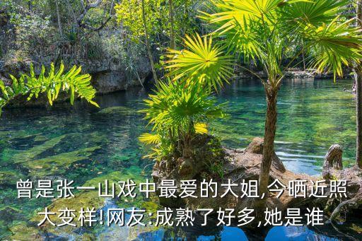 曾是張一山戲中最愛的大姐,今曬近照大變樣!網(wǎng)友:成熟了好多,她是誰