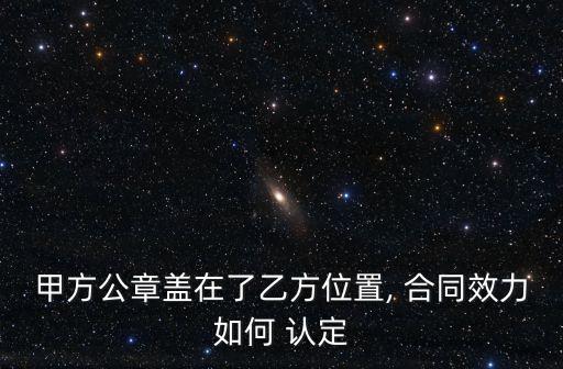 甲方公章蓋在了乙方位置, 合同效力如何 認定
