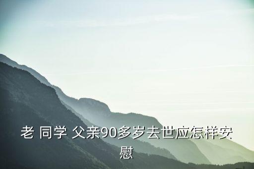 老 同學(xué) 父親90多歲去世應(yīng)怎樣安慰