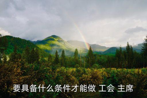要具備什么條件才能做 工會 主席