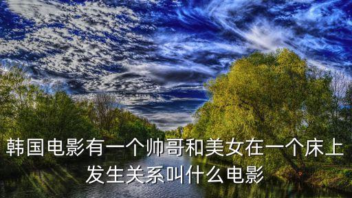 韓國電影有一個(gè)帥哥和美女在一個(gè)床上發(fā)生關(guān)系叫什么電影