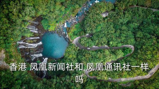 香港 鳳凰新聞社和 鳳凰通訊社一樣嗎