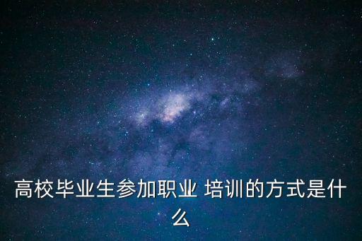 高校畢業(yè)生參加職業(yè) 培訓(xùn)的方式是什么