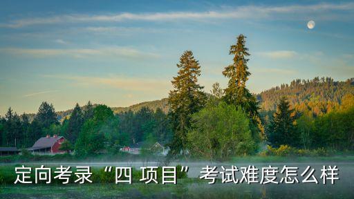 定向考錄“四 項(xiàng)目”考試難度怎么樣