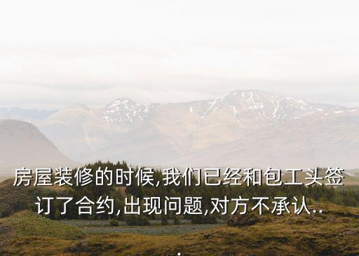 房屋裝修的時候,我們已經(jīng)和包工頭簽訂了合約,出現(xiàn)問題,對方不承認...