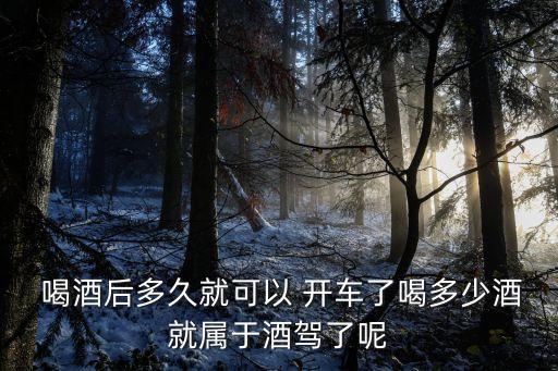  喝酒后多久就可以 開車了喝多少酒就屬于酒駕了呢