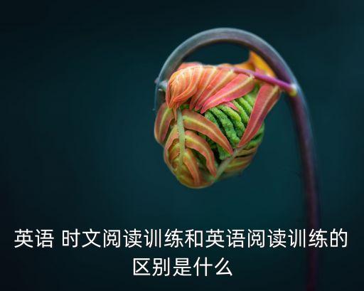 英語 時(shí)文閱讀訓(xùn)練和英語閱讀訓(xùn)練的區(qū)別是什么
