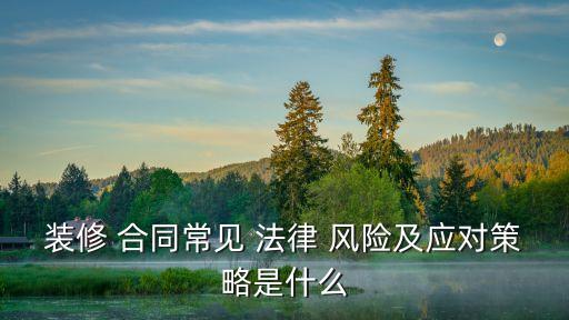 裝修 合同常見 法律 風(fēng)險及應(yīng)對策略是什么