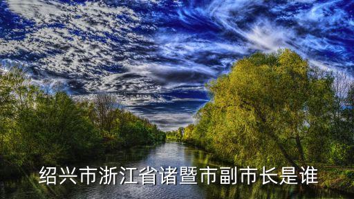  紹興市浙江省諸暨市副市長(zhǎng)是誰(shuí)