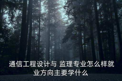  通信工程設計與 監(jiān)理專業(yè)怎么樣就業(yè)方向主要學什么