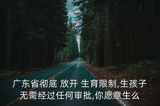 廣東省徹底 放開 生育限制,生孩子無需經(jīng)過任何審批,你愿意生么