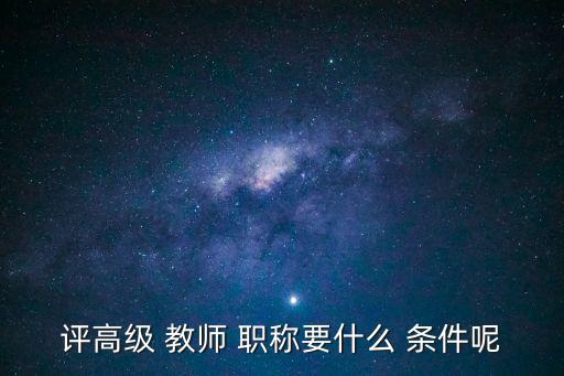 評(píng)高級(jí) 教師 職稱要什么 條件呢