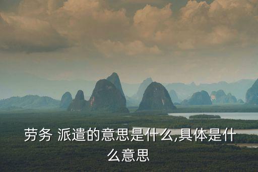  勞務(wù) 派遣的意思是什么,具體是什么意思