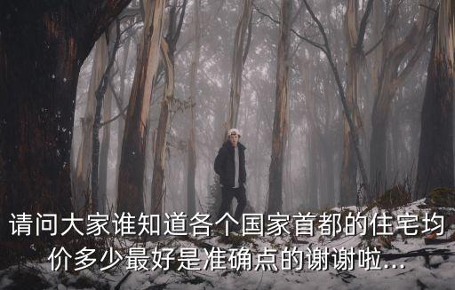 請問大家誰知道各個國家首都的住宅均價多少最好是準確點的謝謝啦...