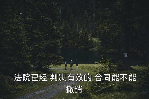  法院已經(jīng) 判決有效的 合同能不能撤銷