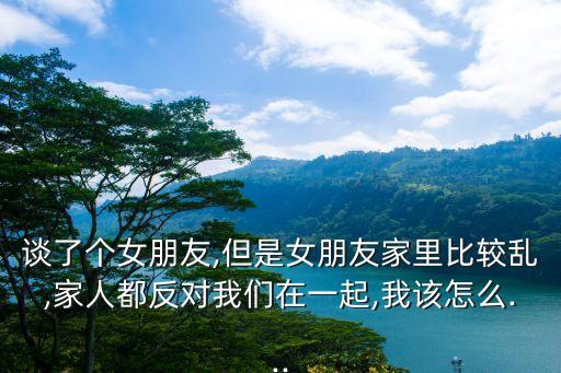 談了個(gè)女朋友,但是女朋友家里比較亂,家人都反對(duì)我們?cè)谝黄?我該怎么...