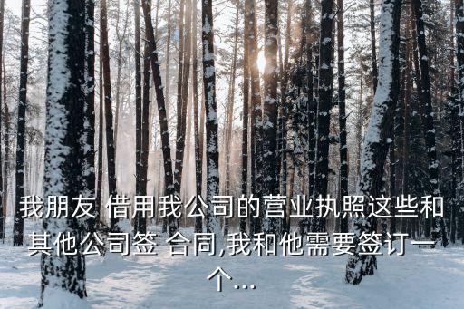 我朋友 借用我公司的營業(yè)執(zhí)照這些和其他公司簽 合同,我和他需要簽訂一個...