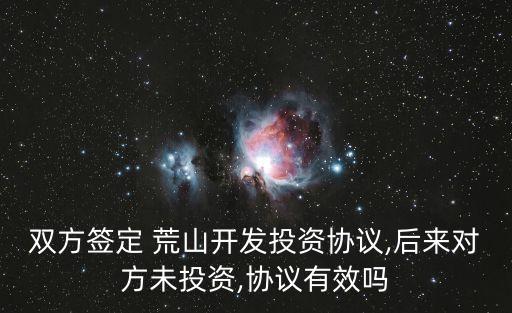 雙方簽定 荒山開發(fā)投資協(xié)議,后來對(duì)方未投資,協(xié)議有效嗎