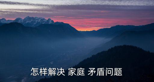 家庭矛盾怎么處理,老公去逝后,家庭矛盾怎么處理