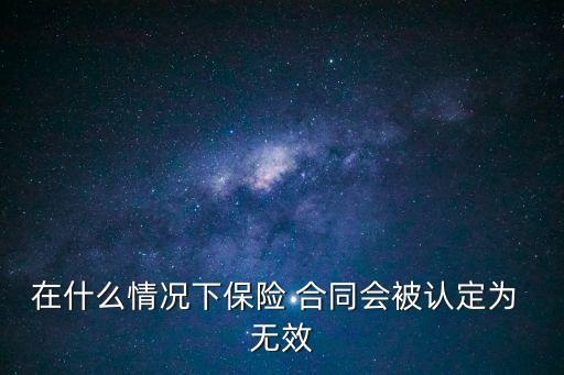 在什么情況下保險(xiǎn) 合同會(huì)被認(rèn)定為 無(wú)效