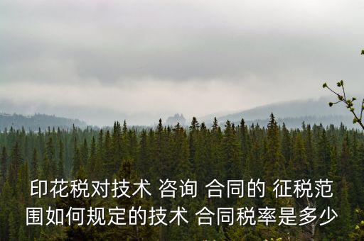 印花稅對技術(shù) 咨詢 合同的 征稅范圍如何規(guī)定的技術(shù) 合同稅率是多少