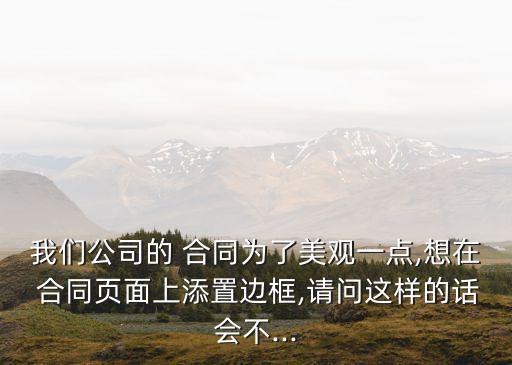 我們公司的 合同為了美觀一點,想在 合同頁面上添置邊框,請問這樣的話會不...