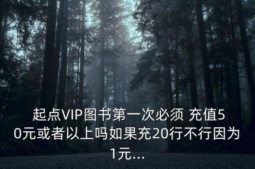  起點(diǎn)VIP圖書第一次必須 充值50元或者以上嗎如果充20行不行因?yàn)?元...