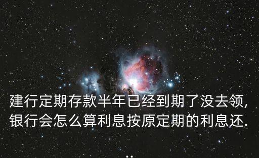 建行定期存款半年已經(jīng)到期了沒去領(lǐng),銀行會怎么算利息按原定期的利息還...