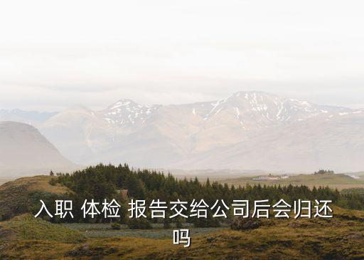  入職 體檢 報(bào)告交給公司后會歸還嗎