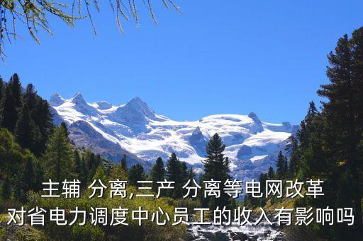  主輔 分離,三產(chǎn) 分離等電網(wǎng)改革對(duì)省電力調(diào)度中心員工的收入有影響嗎