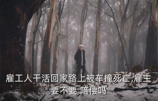 雇工人干活回家路上被車撞死亡,雇主要不要 陪償嗎