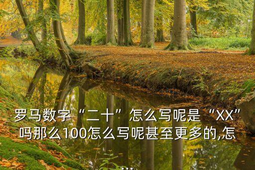 羅馬數(shù)字“二十”怎么寫呢是“XX”嗎那么100怎么寫呢甚至更多的,怎...