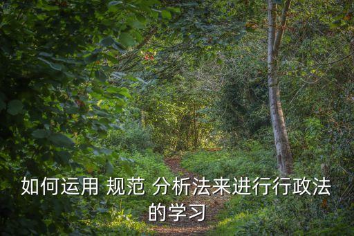 如何運(yùn)用 規(guī)范 分析法來(lái)進(jìn)行行政法的學(xué)習(xí)