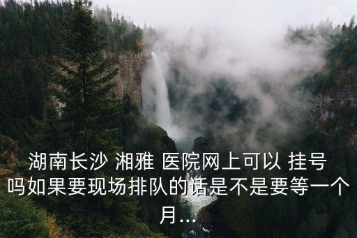湘雅醫(yī)院預(yù)約掛號,湖南中南大學湘雅醫(yī)院預(yù)約掛號