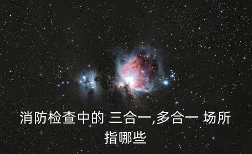 消防檢查中的 三合一,多合一 場(chǎng)所指哪些
