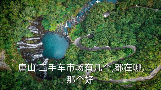  唐山 二手車市場有幾個(gè),都在哪,那個(gè)好