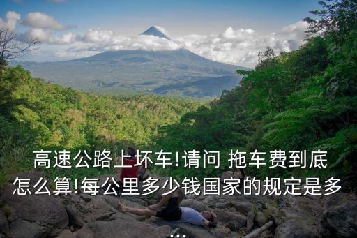  高速公路上壞車!請問 拖車費到底怎么算!每公里多少錢國家的規(guī)定是多...