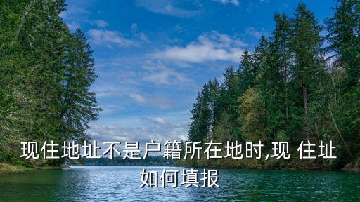 現(xiàn)住地址不是戶籍所在地時,現(xiàn) 住址如何填報