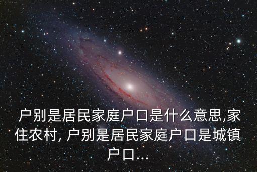  戶別是居民家庭戶口是什么意思,家住農村, 戶別是居民家庭戶口是城鎮(zhèn)戶口...