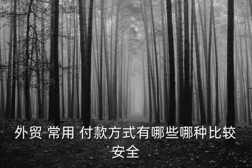 外貿(mào) 常用 付款方式有哪些哪種比較安全