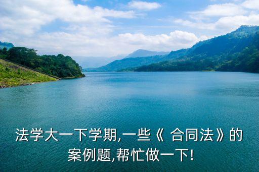 法學(xué)大一下學(xué)期,一些《 合同法》的 案例題,幫忙做一下!
