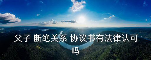 斷絕父子關(guān)系協(xié)議書,雙方自愿斷絕父子關(guān)系協(xié)議書