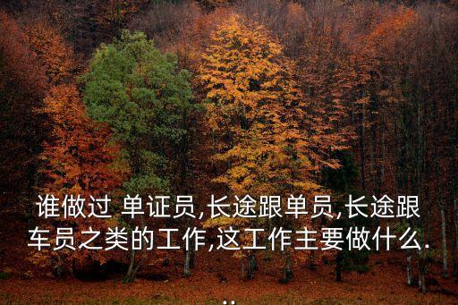 誰(shuí)做過(guò) 單證員,長(zhǎng)途跟單員,長(zhǎng)途跟車員之類的工作,這工作主要做什么...